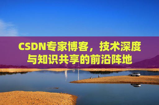CSDN专家博客，技术深度与知识共享的前沿阵地